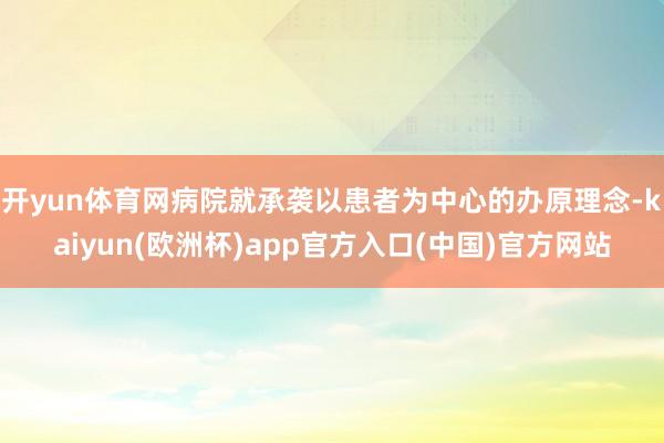 开yun体育网病院就承袭以患者为中心的办原理念-kaiyun(欧洲杯)app官方入口(中国)官方网站