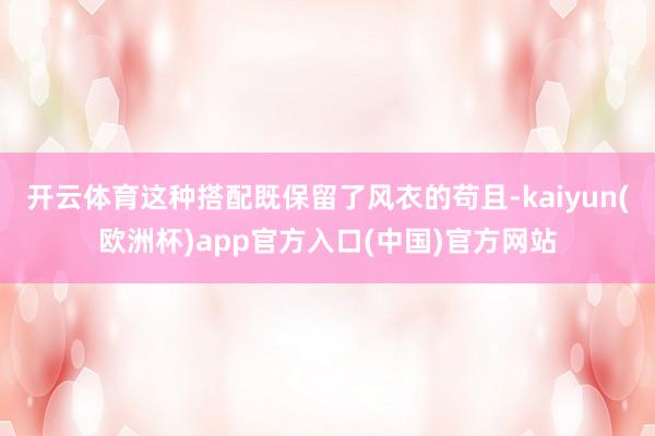开云体育这种搭配既保留了风衣的苟且-kaiyun(欧洲杯)app官方入口(中国)官方网站