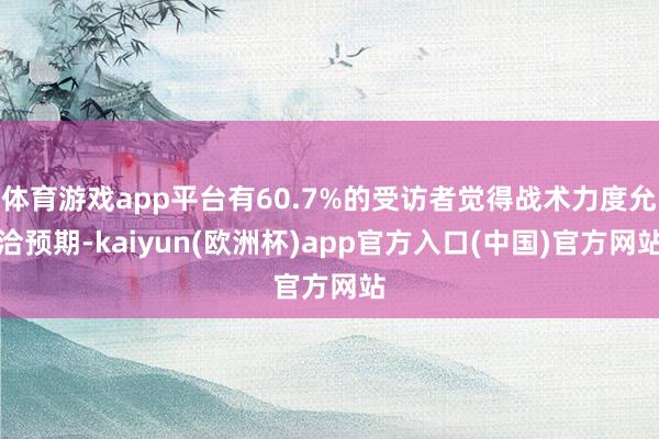 体育游戏app平台有60.7%的受访者觉得战术力度允洽预期-kaiyun(欧洲杯)app官方入口(中国)官方网站