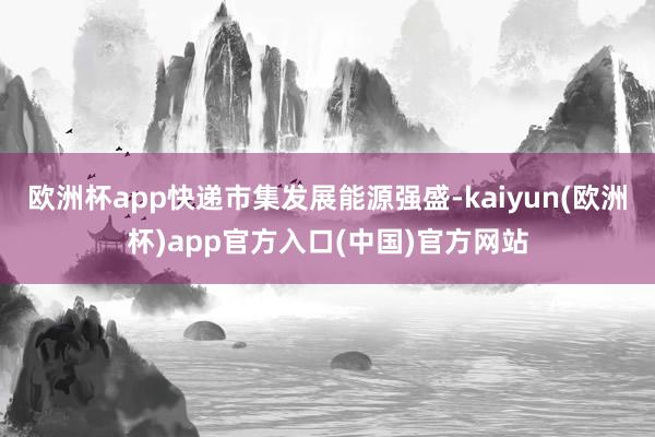 欧洲杯app快递市集发展能源强盛-kaiyun(欧洲杯)app官方入口(中国)官方网站