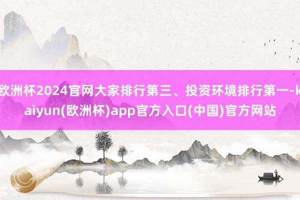 欧洲杯2024官网大家排行第三、投资环境排行第一-kaiyun(欧洲杯)app官方入口(中国)官方网站