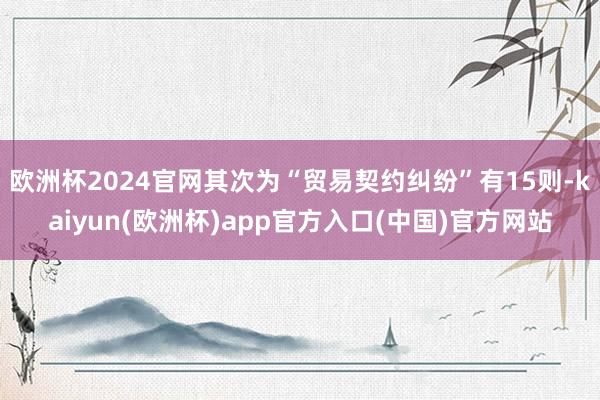 欧洲杯2024官网其次为“贸易契约纠纷”有15则-kaiyun(欧洲杯)app官方入口(中国)官方网站