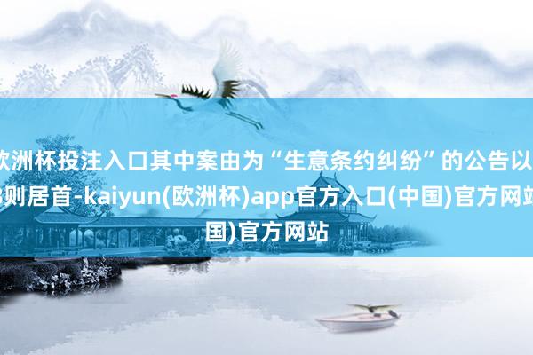 欧洲杯投注入口其中案由为“生意条约纠纷”的公告以88则居首-kaiyun(欧洲杯)app官方入口(中国)官方网站