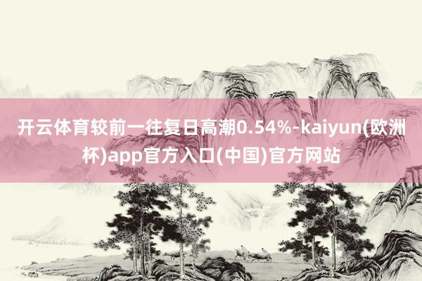 开云体育较前一往复日高潮0.54%-kaiyun(欧洲杯)app官方入口(中国)官方网站