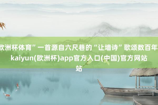 欧洲杯体育”一首源自六尺巷的“让墙诗”歌颂数百年-kaiyun(欧洲杯)app官方入口(中国)官方网站