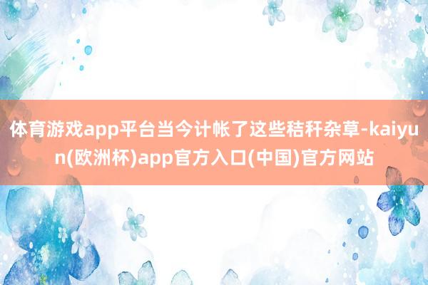 体育游戏app平台当今计帐了这些秸秆杂草-kaiyun(欧洲杯)app官方入口(中国)官方网站