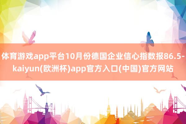 体育游戏app平台10月份德国企业信心指数报86.5-kaiyun(欧洲杯)app官方入口(中国)官方网站