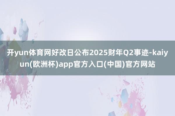 开yun体育网好改日公布2025财年Q2事迹-kaiyun(欧洲杯)app官方入口(中国)官方网站