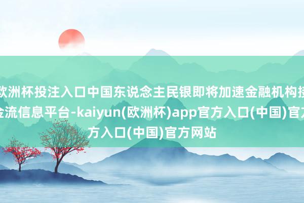 欧洲杯投注入口中国东说念主民银即将加速金融机构接入资金流信息平台-kaiyun(欧洲杯)app官方入口(中国)官方网站