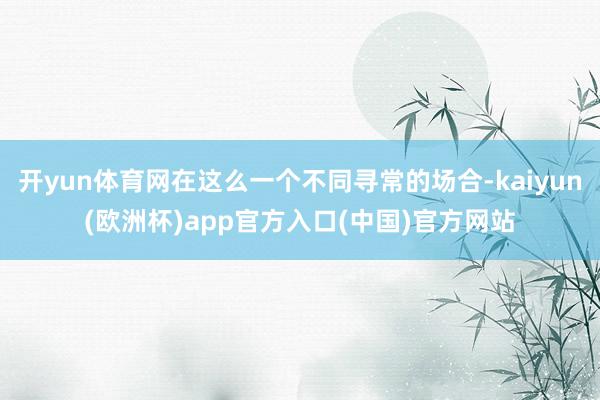 开yun体育网在这么一个不同寻常的场合-kaiyun(欧洲杯)app官方入口(中国)官方网站