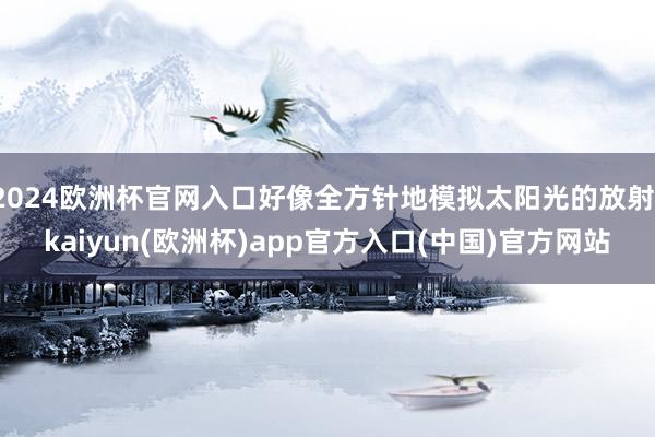 2024欧洲杯官网入口好像全方针地模拟太阳光的放射-kaiyun(欧洲杯)app官方入口(中国)官方网站