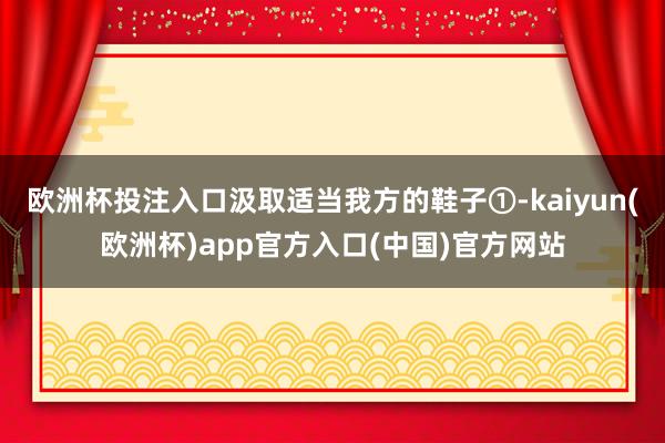 欧洲杯投注入口汲取适当我方的鞋子①-kaiyun(欧洲杯)app官方入口(中国)官方网站