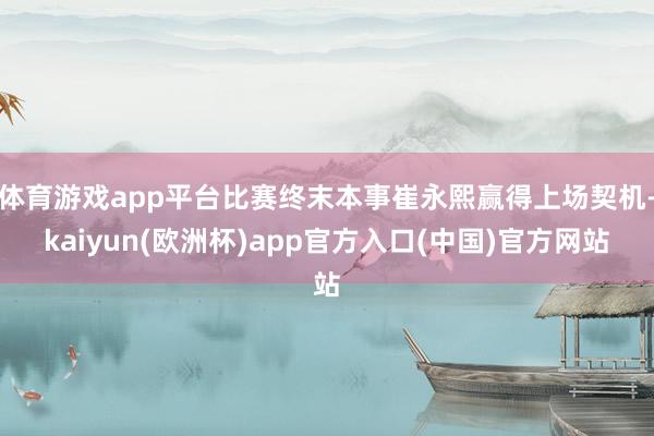 体育游戏app平台比赛终末本事崔永熙赢得上场契机-kaiyun(欧洲杯)app官方入口(中国)官方网站