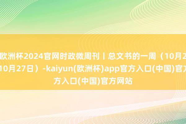 欧洲杯2024官网时政微周刊丨总文书的一周（10月21日—10月27日）-kaiyun(欧洲杯)app官方入口(中国)官方网站