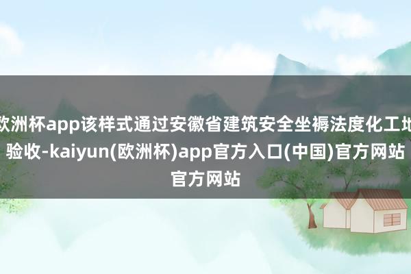 欧洲杯app该样式通过安徽省建筑安全坐褥法度化工地验收-kaiyun(欧洲杯)app官方入口(中国)官方网站