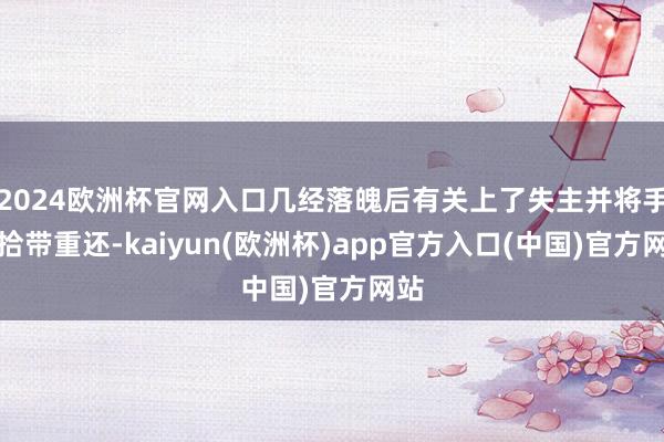 2024欧洲杯官网入口几经落魄后有关上了失主并将手机拾带重还-kaiyun(欧洲杯)app官方入口(中国)官方网站