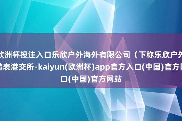 欧洲杯投注入口乐欣户外海外有限公司（下称乐欣户外）递表港交所-kaiyun(欧洲杯)app官方入口(中国)官方网站