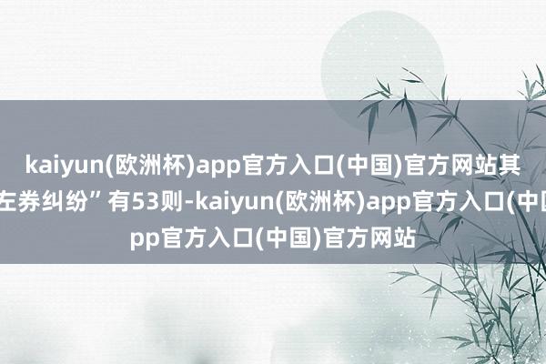 kaiyun(欧洲杯)app官方入口(中国)官方网站其次为“商业左券纠纷”有53则-kaiyun(欧洲杯)app官方入口(中国)官方网站