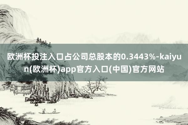欧洲杯投注入口占公司总股本的0.3443%-kaiyun(欧洲杯)app官方入口(中国)官方网站