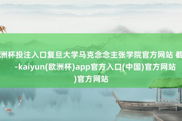 欧洲杯投注入口复旦大学马克念念主张学院官方网站 截图    -kaiyun(欧洲杯)app官方入口(中国)官方网站