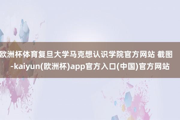 欧洲杯体育复旦大学马克想认识学院官方网站 截图    -kaiyun(欧洲杯)app官方入口(中国)官方网站