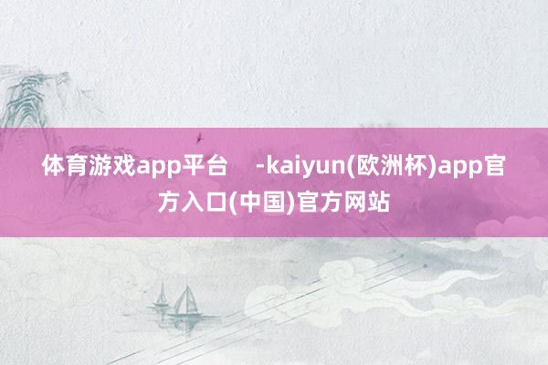体育游戏app平台    -kaiyun(欧洲杯)app官方入口(中国)官方网站