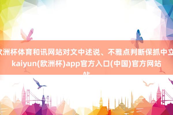 欧洲杯体育和讯网站对文中述说、不雅点判断保抓中立-kaiyun(欧洲杯)app官方入口(中国)官方网站