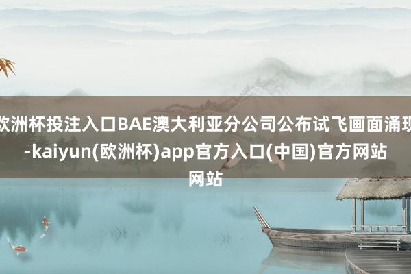 欧洲杯投注入口BAE澳大利亚分公司公布试飞画面涌现-kaiyun(欧洲杯)app官方入口(中国)官方网站