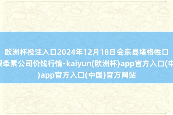 欧洲杯投注入口2024年12月18日会东县堵格牲口商场筹画有限牵累公司价钱行情-kaiyun(欧洲杯)app官方入口(中国)官方网站