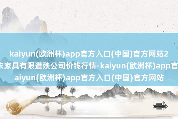 kaiyun(欧洲杯)app官方入口(中国)官方网站2024年12月18日亳州农家具有限遭殃公司价钱行情-kaiyun(欧洲杯)app官方入口(中国)官方网站
