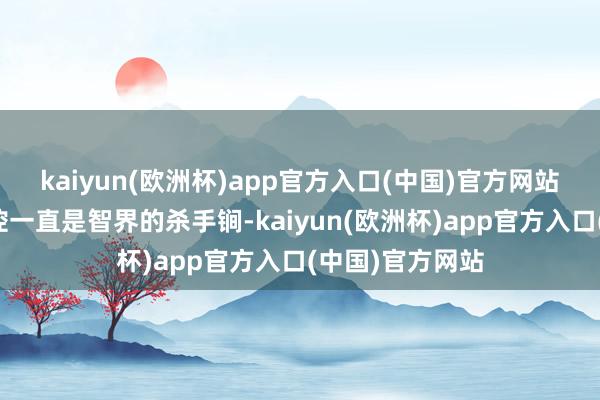 kaiyun(欧洲杯)app官方入口(中国)官方网站遥遥卓越的品控一直是智界的杀手锏-kaiyun(欧洲杯)app官方入口(中国)官方网站
