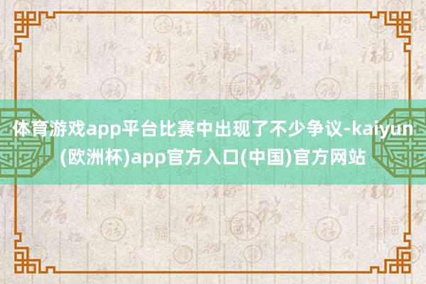 体育游戏app平台比赛中出现了不少争议-kaiyun(欧洲杯)app官方入口(中国)官方网站