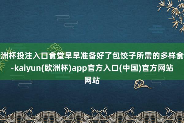 欧洲杯投注入口食堂早早准备好了包饺子所需的多样食材-kaiyun(欧洲杯)app官方入口(中国)官方网站