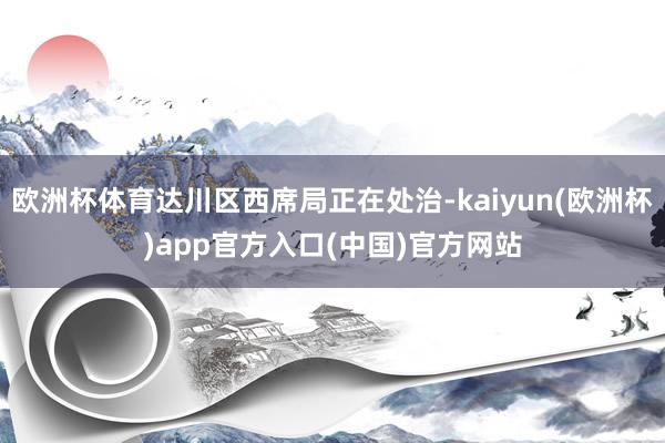 欧洲杯体育达川区西席局正在处治-kaiyun(欧洲杯)app官方入口(中国)官方网站