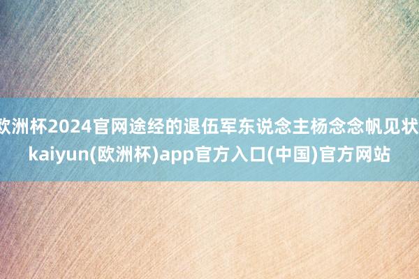 欧洲杯2024官网途经的退伍军东说念主杨念念帆见状-kaiyun(欧洲杯)app官方入口(中国)官方网站