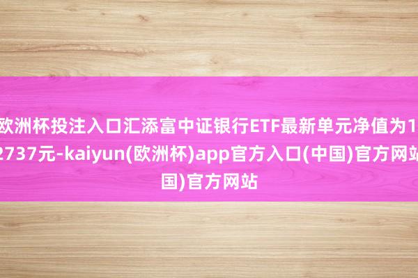 欧洲杯投注入口汇添富中证银行ETF最新单元净值为1.2737元-kaiyun(欧洲杯)app官方入口(中国)官方网站