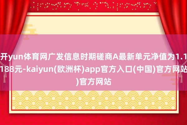 开yun体育网广发信息时期磋商A最新单元净值为1.1188元-kaiyun(欧洲杯)app官方入口(中国)官方网站