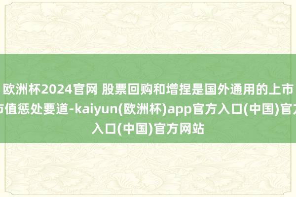 欧洲杯2024官网 股票回购和增捏是国外通用的上市公司市值惩处要道-kaiyun(欧洲杯)app官方入口(中国)官方网站