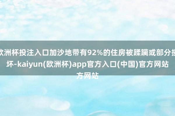 欧洲杯投注入口加沙地带有92%的住房被蹂躏或部分损坏-kaiyun(欧洲杯)app官方入口(中国)官方网站