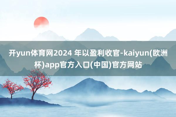 开yun体育网2024 年以盈利收官-kaiyun(欧洲杯)app官方入口(中国)官方网站