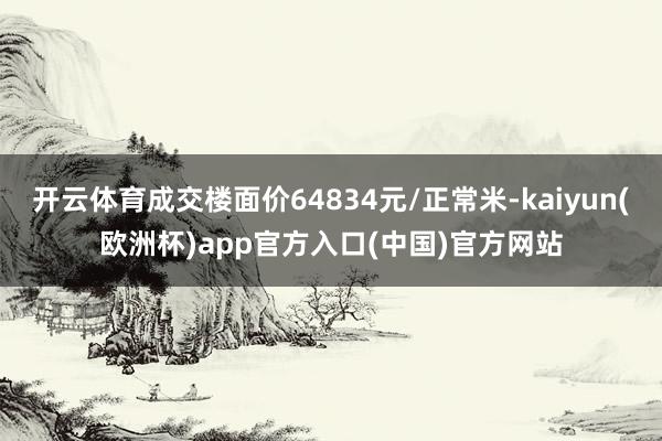 开云体育成交楼面价64834元/正常米-kaiyun(欧洲杯)app官方入口(中国)官方网站
