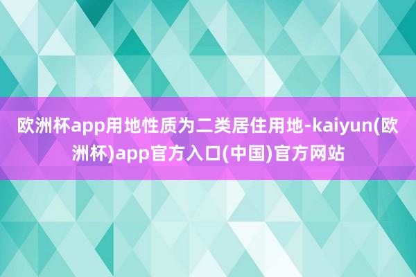 欧洲杯app用地性质为二类居住用地-kaiyun(欧洲杯)app官方入口(中国)官方网站