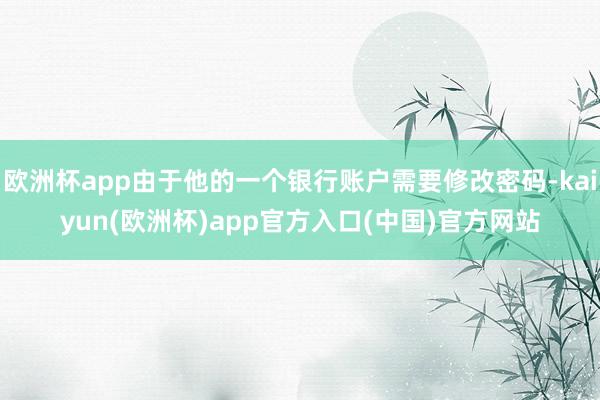 欧洲杯app由于他的一个银行账户需要修改密码-kaiyun(欧洲杯)app官方入口(中国)官方网站