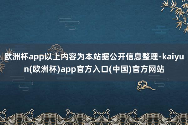 欧洲杯app以上内容为本站据公开信息整理-kaiyun(欧洲杯)app官方入口(中国)官方网站