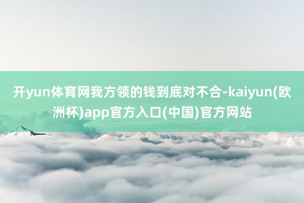 开yun体育网我方领的钱到底对不合-kaiyun(欧洲杯)app官方入口(中国)官方网站
