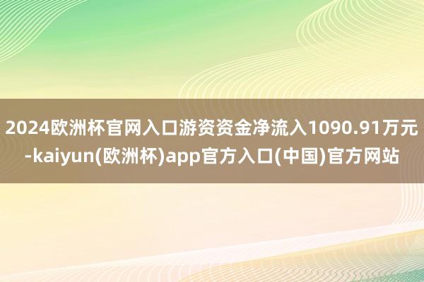 2024欧洲杯官网入口游资资金净流入1090.91万元-kaiyun(欧洲杯)app官方入口(中国)官方网站