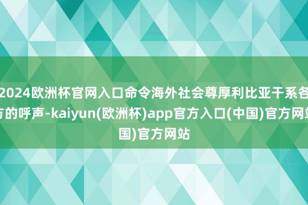 2024欧洲杯官网入口命令海外社会尊厚利比亚干系各方的呼声-kaiyun(欧洲杯)app官方入口(中国)官方网站