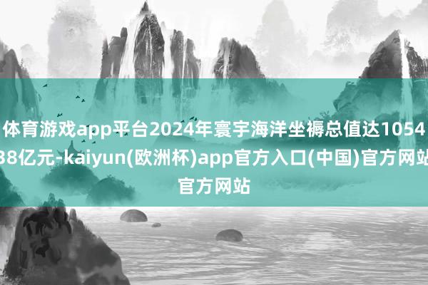 体育游戏app平台2024年寰宇海洋坐褥总值达105438亿元-kaiyun(欧洲杯)app官方入口(中国)官方网站