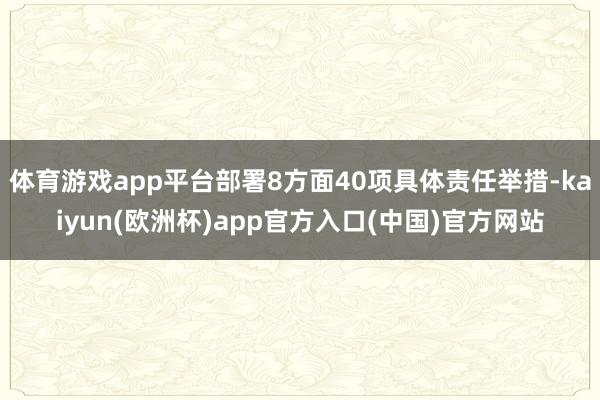 体育游戏app平台部署8方面40项具体责任举措-kaiyun(欧洲杯)app官方入口(中国)官方网站