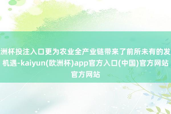欧洲杯投注入口更为农业全产业链带来了前所未有的发展机遇-kaiyun(欧洲杯)app官方入口(中国)官方网站